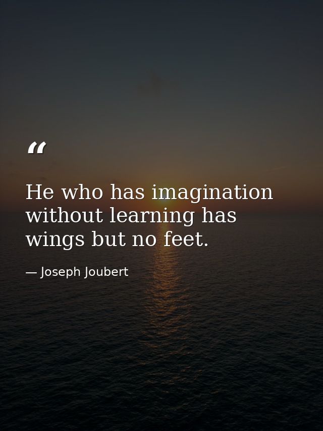 He who has imagination without learning has wings but no feet. — Joseph Joubert
