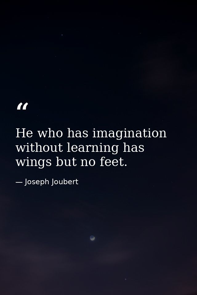 He who has imagination without learning has wings but no feet. — Joseph Joubert