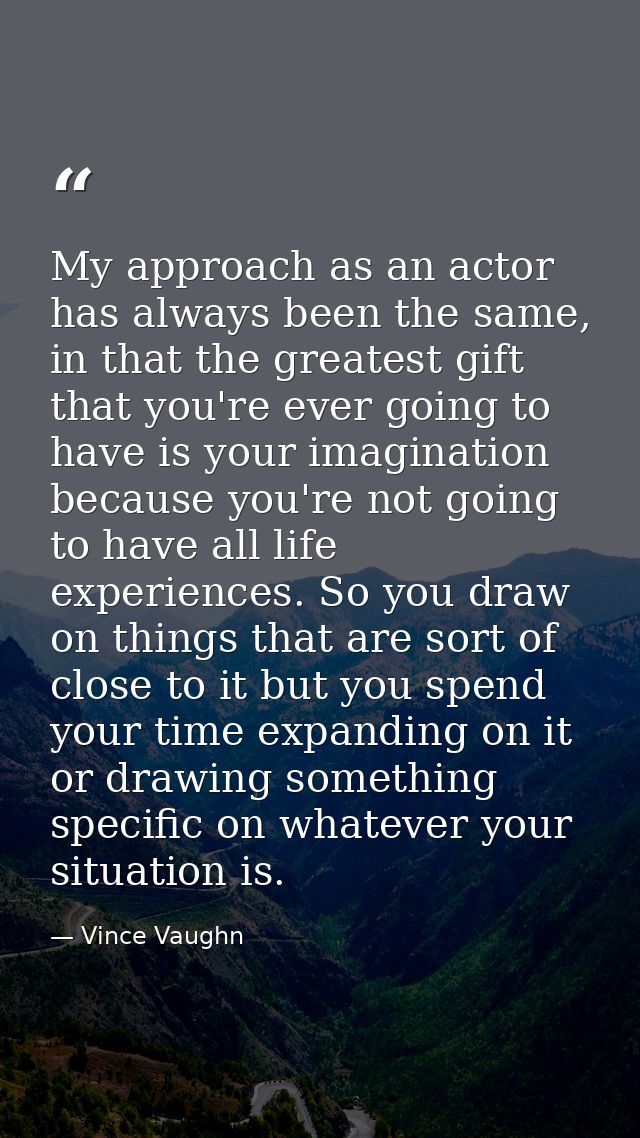 My approach as an actor has always been the same, in that the greatest gift that you're ever going to have is your imagi — Vince Vaughn
