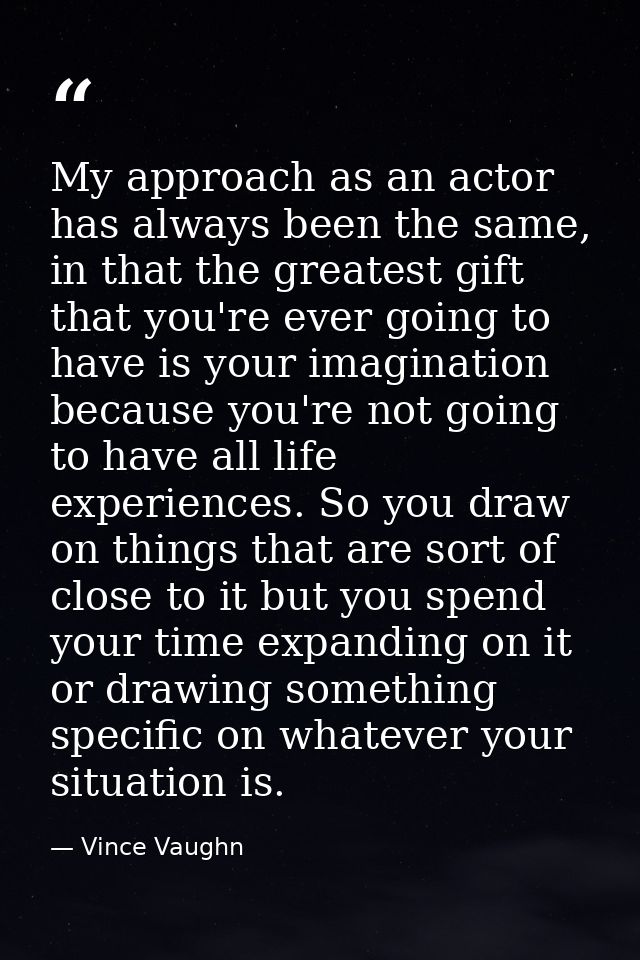 My approach as an actor has always been the same, in that the greatest gift that you're ever going to have is your imagi — Vince Vaughn