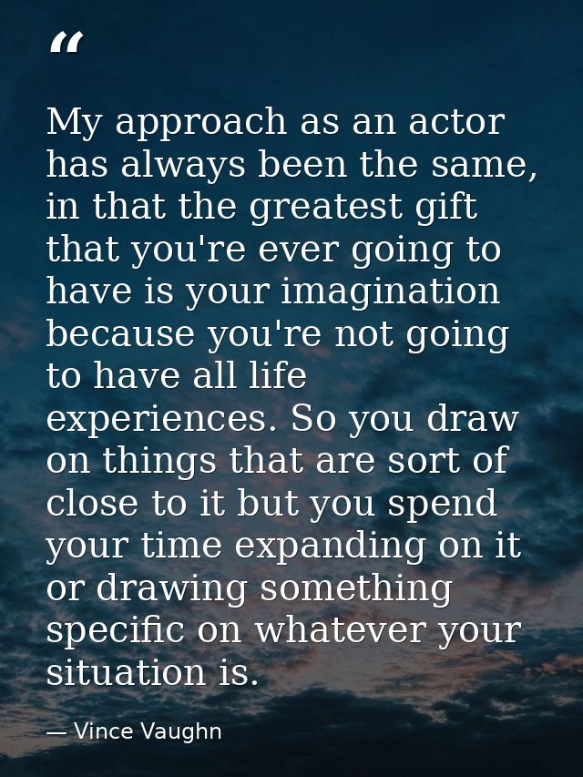My approach as an actor has always been the same, in that the greatest gift that you're ever going to have is your imagi — Vince Vaughn