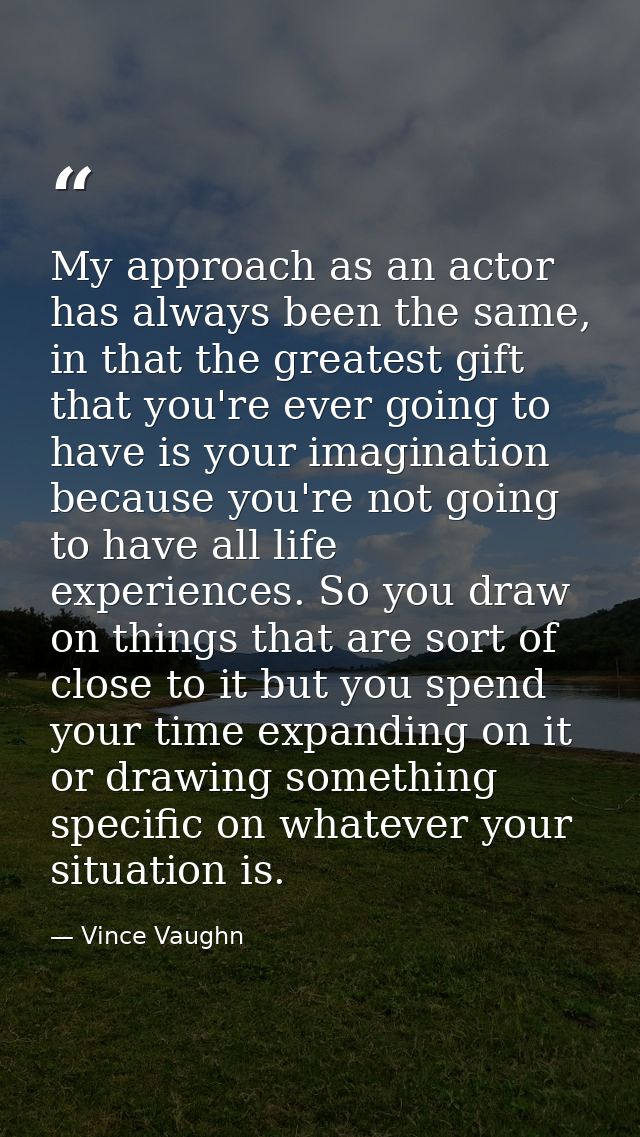 My approach as an actor has always been the same, in that the greatest gift that you're ever going to have is your imagi — Vince Vaughn