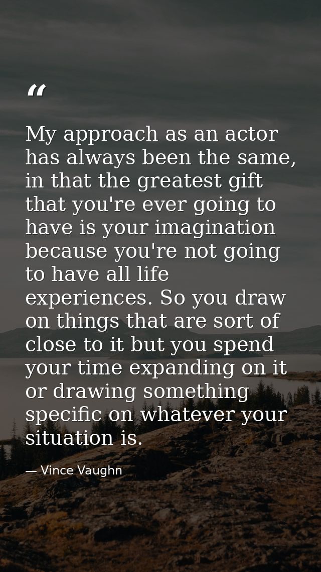 My approach as an actor has always been the same, in that the greatest gift that you're ever going to have is your imagi — Vince Vaughn