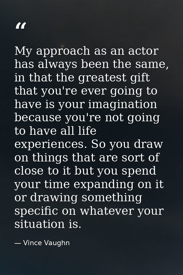 My approach as an actor has always been the same, in that the greatest gift that you're ever going to have is your imagi — Vince Vaughn