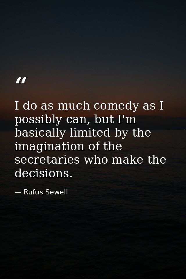 I do as much comedy as I possibly can, but I'm basically limited by the imagination of the secretaries who make the deci — Rufus Sewell