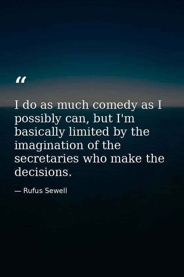 I do as much comedy as I possibly can, but I'm basically limited by the imagination of the secretaries who make the deci — Rufus Sewell