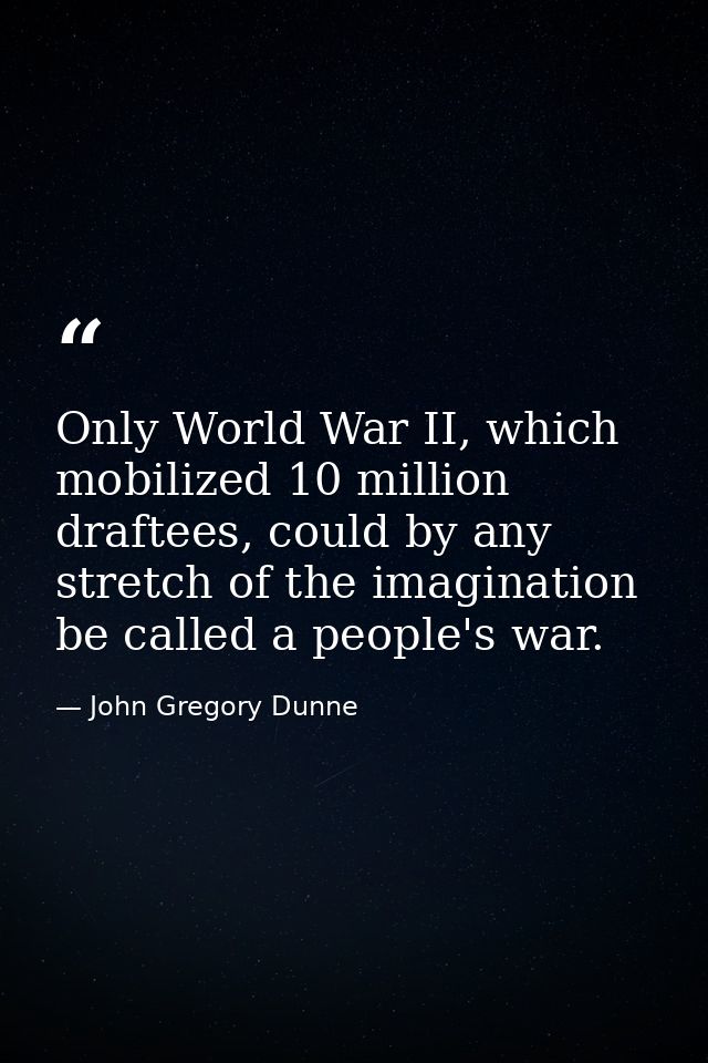 Only World War II, which mobilized 10 million draftees, could by any stretch of the imagination be called a people's war — John Gregory Dunne