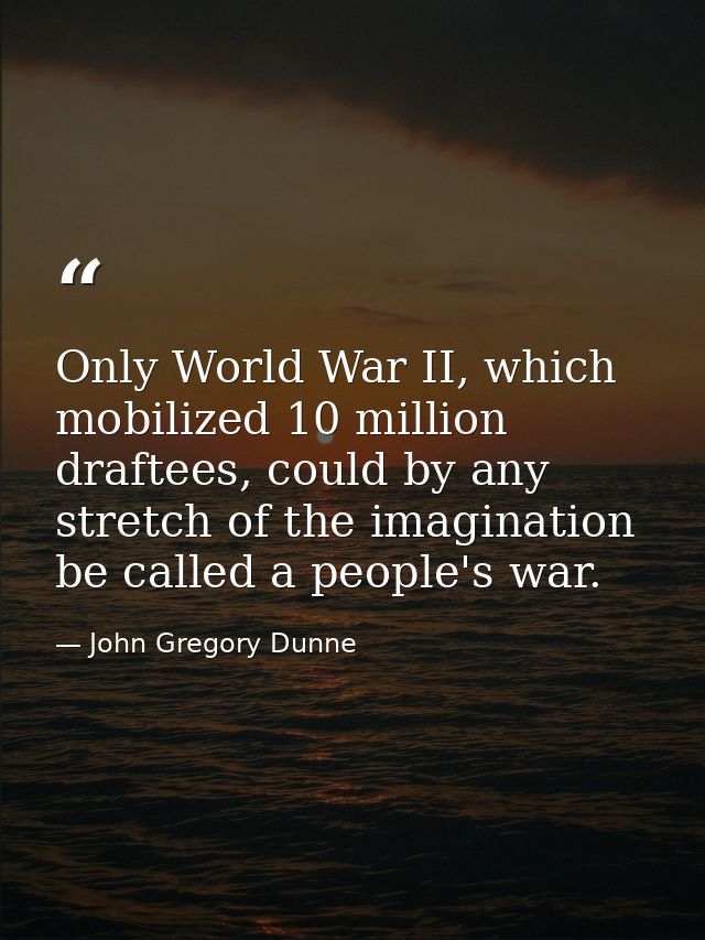 Only World War II, which mobilized 10 million draftees, could by any stretch of the imagination be called a people's war — John Gregory Dunne