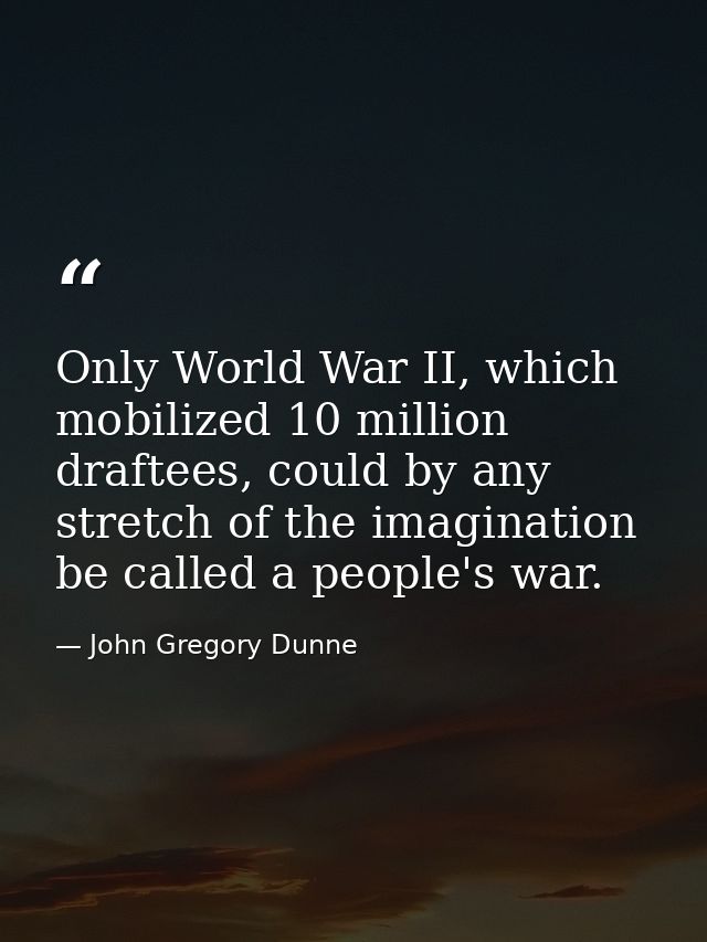 Only World War II, which mobilized 10 million draftees, could by any stretch of the imagination be called a people's war — John Gregory Dunne