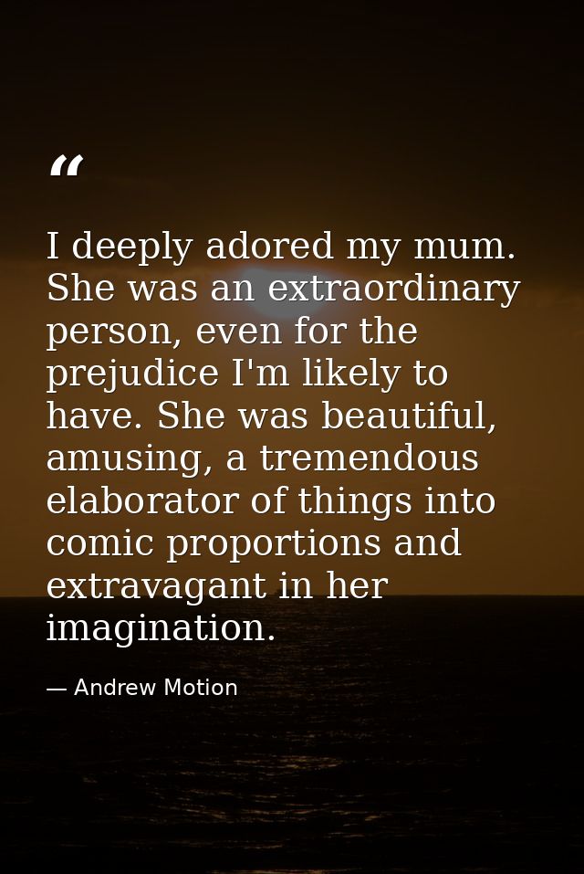 I deeply adored my mum. She was an extraordinary person, even for the prejudice I'm likely to have. She was beautiful, a — Andrew Motion