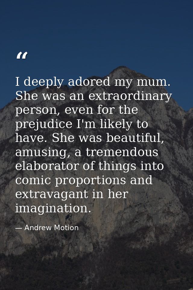 I deeply adored my mum. She was an extraordinary person, even for the prejudice I'm likely to have. She was beautiful, a — Andrew Motion