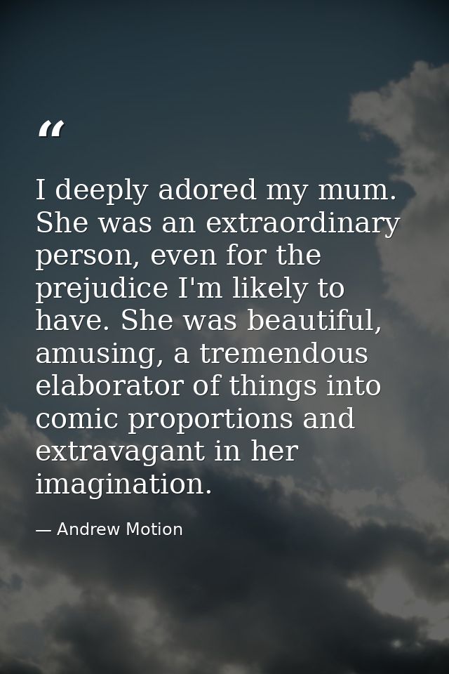 I deeply adored my mum. She was an extraordinary person, even for the prejudice I'm likely to have. She was beautiful, a — Andrew Motion