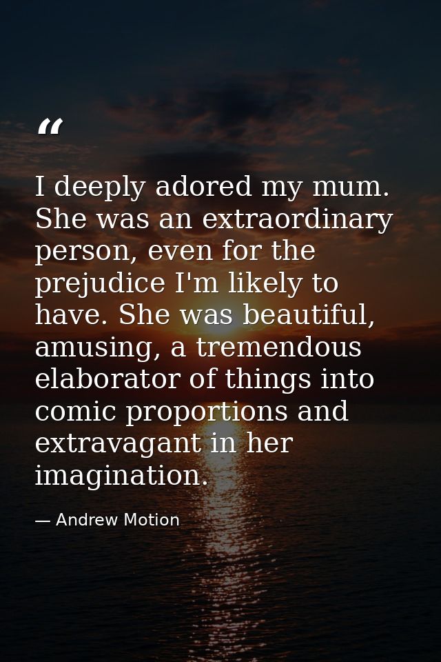 I deeply adored my mum. She was an extraordinary person, even for the prejudice I'm likely to have. She was beautiful, a — Andrew Motion