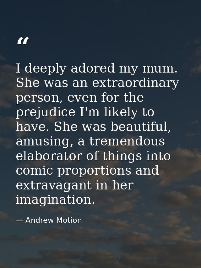 I deeply adored my mum. She was an extraordinary person, even for the prejudice I'm likely to have. She was beautiful, a — Andrew Motion