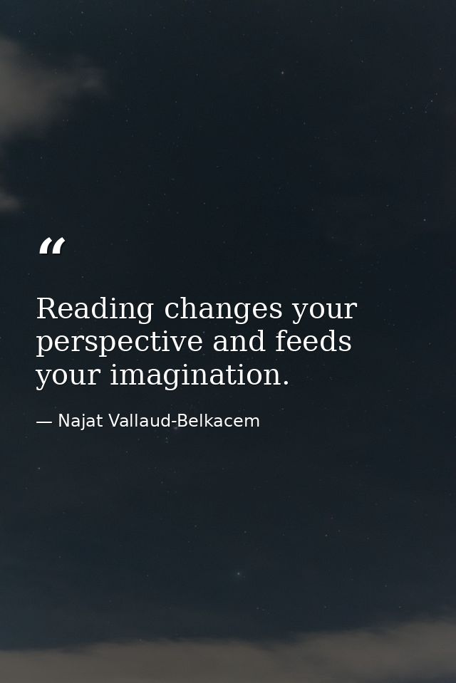 Reading changes your perspective and feeds your imagination. — Najat Vallaud-Belkacem
