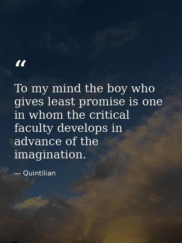 To my mind the boy who gives least promise is one in whom the critical faculty develops in advance of the imagination. — Quintilian