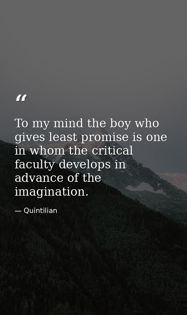 To my mind the boy who gives least promise is one in whom the critical faculty develops in advance of the imagination. — Quintilian