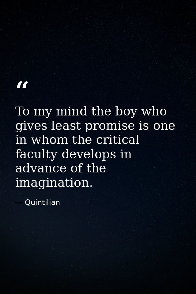 To my mind the boy who gives least promise is one in whom the critical faculty develops in advance of the imagination. — Quintilian