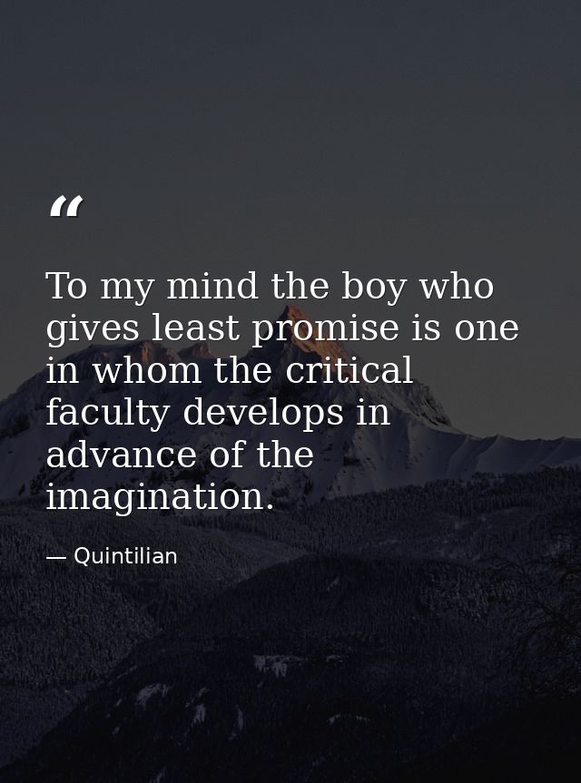 To my mind the boy who gives least promise is one in whom the critical faculty develops in advance of the imagination. — Quintilian
