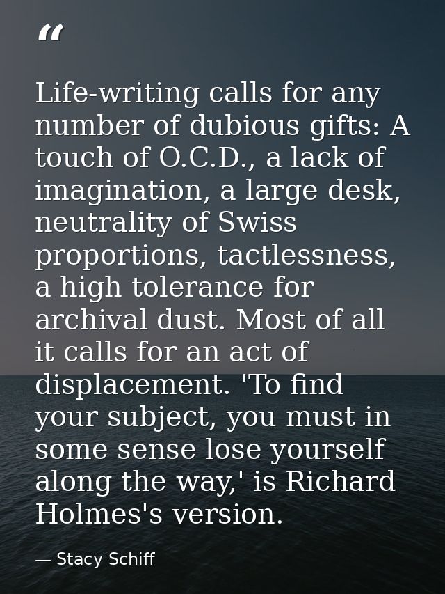 Life-writing calls for any number of dubious gifts: A touch of O.C.D., a lack of imagination, a large desk, neutrality o — Stacy Schiff