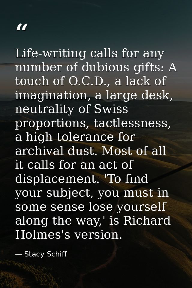 Life-writing calls for any number of dubious gifts: A touch of O.C.D., a lack of imagination, a large desk, neutrality o — Stacy Schiff