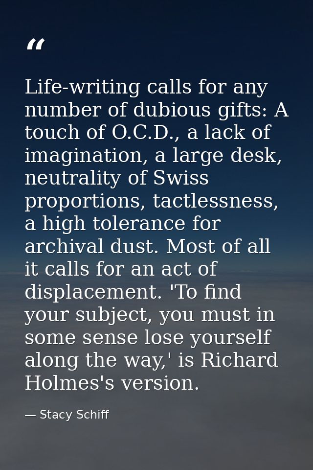 Life-writing calls for any number of dubious gifts: A touch of O.C.D., a lack of imagination, a large desk, neutrality o — Stacy Schiff