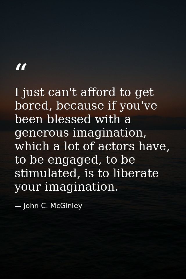 I just can't afford to get bored, because if you've been blessed with a generous imagination, which a lot of actors have — John C. McGinley