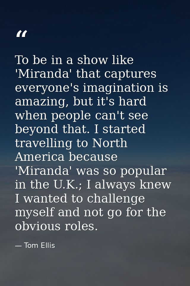 To be in a show like 'Miranda' that captures everyone's imagination is amazing, but it's hard when people can't see beyo — Tom Ellis