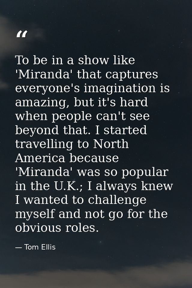 To be in a show like 'Miranda' that captures everyone's imagination is amazing, but it's hard when people can't see beyo — Tom Ellis