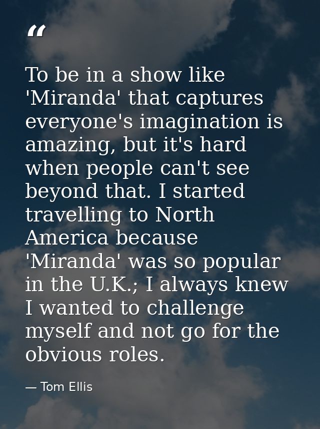 To be in a show like 'Miranda' that captures everyone's imagination is amazing, but it's hard when people can't see beyo — Tom Ellis
