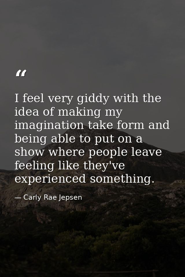 I feel very giddy with the idea of making my imagination take form and being able to put on a show where people leave fe — Carly Rae Jepsen