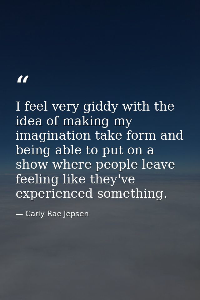 I feel very giddy with the idea of making my imagination take form and being able to put on a show where people leave fe — Carly Rae Jepsen