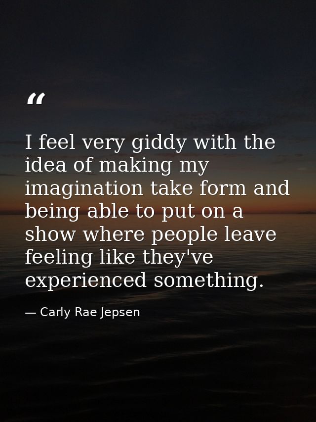 I feel very giddy with the idea of making my imagination take form and being able to put on a show where people leave fe — Carly Rae Jepsen