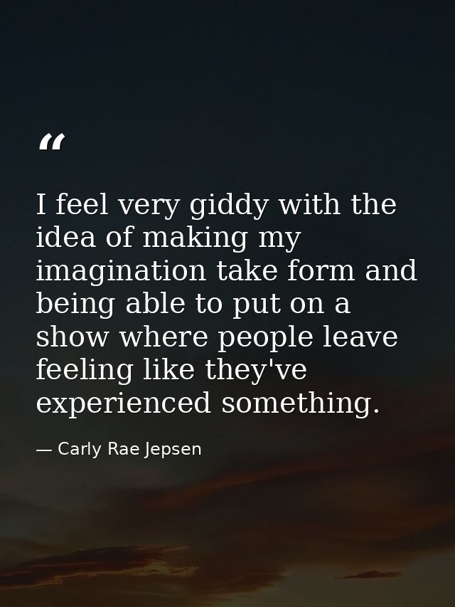 I feel very giddy with the idea of making my imagination take form and being able to put on a show where people leave fe — Carly Rae Jepsen