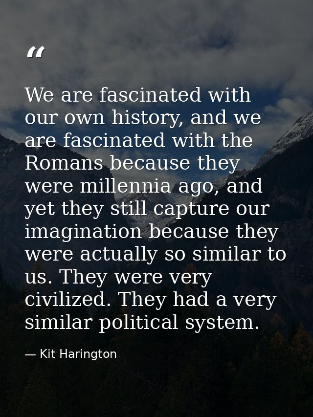 We are fascinated with our own history, and we are fascinated with the Romans because they were millennia ago, and yet t — Kit Harington