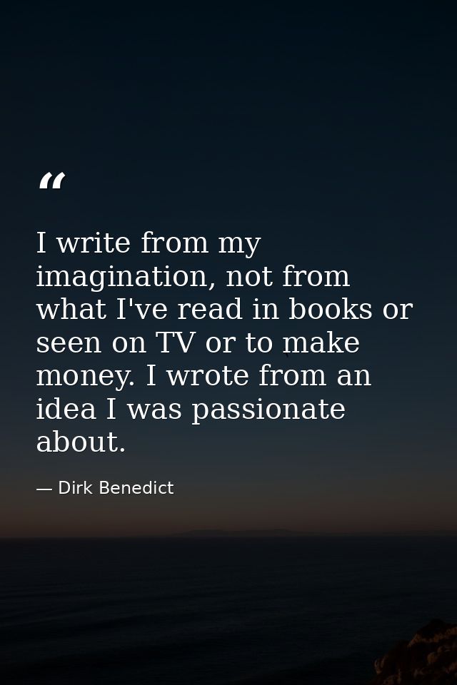 I write from my imagination, not from what I've read in books or seen on TV or to make money. I wrote from an idea I was — Dirk Benedict
