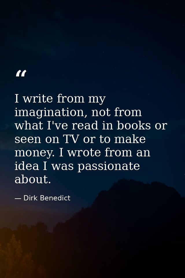 I write from my imagination, not from what I've read in books or seen on TV or to make money. I wrote from an idea I was — Dirk Benedict