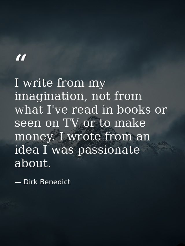 I write from my imagination, not from what I've read in books or seen on TV or to make money. I wrote from an idea I was — Dirk Benedict