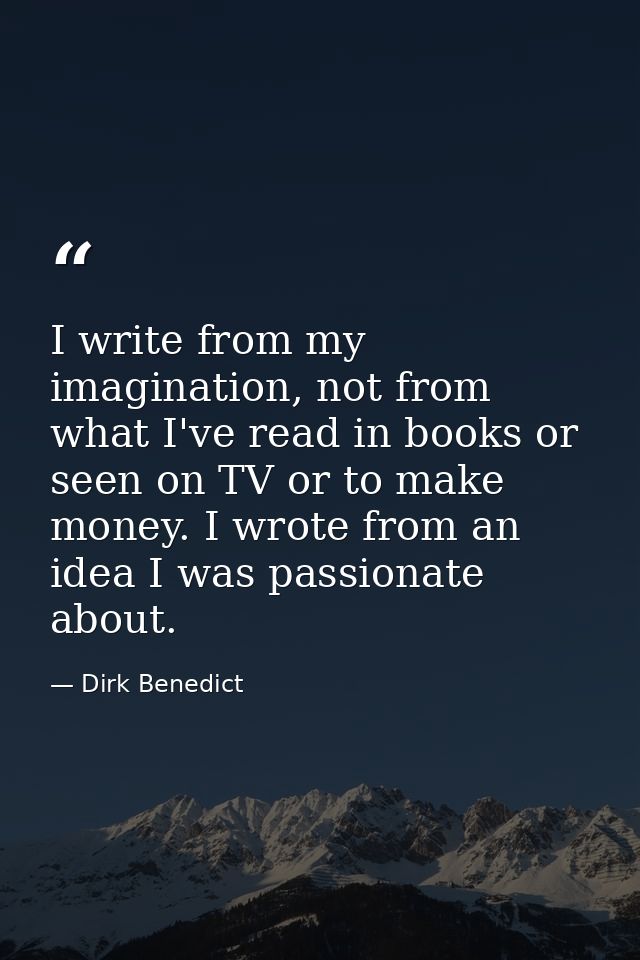 I write from my imagination, not from what I've read in books or seen on TV or to make money. I wrote from an idea I was — Dirk Benedict