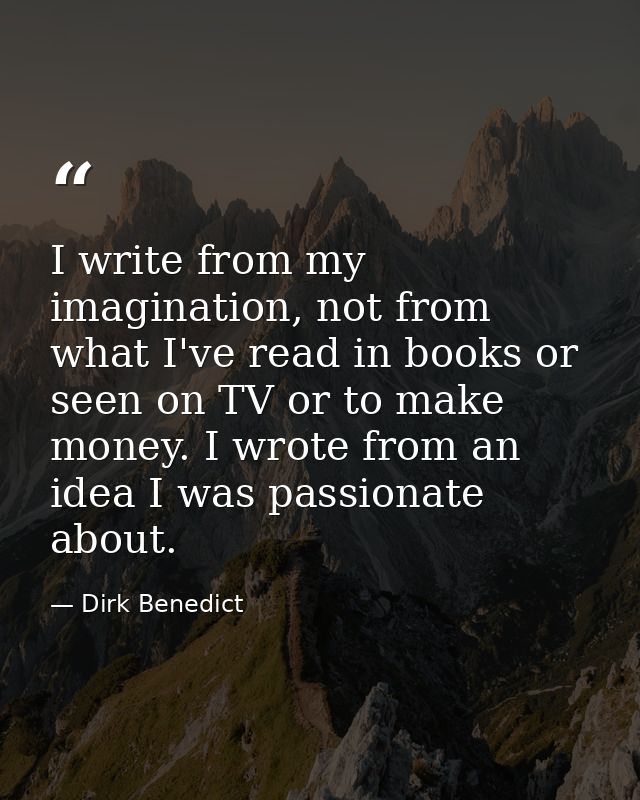 I write from my imagination, not from what I've read in books or seen on TV or to make money. I wrote from an idea I was — Dirk Benedict