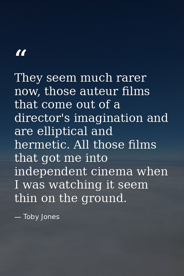 They seem much rarer now, those auteur films that come out of a director's imagination and are elliptical and hermetic.  — Toby Jones