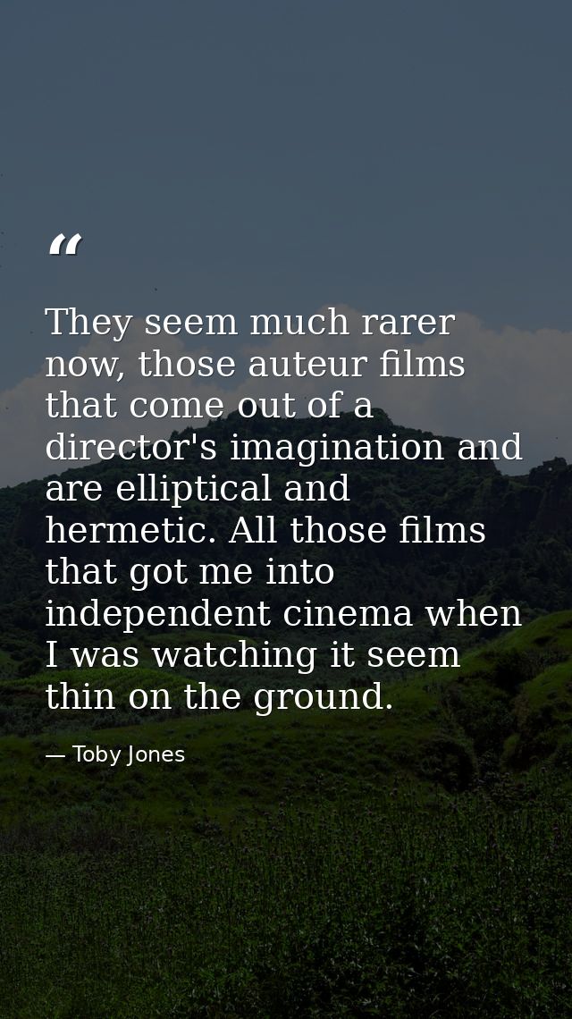 They seem much rarer now, those auteur films that come out of a director's imagination and are elliptical and hermetic.  — Toby Jones