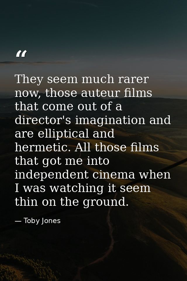 They seem much rarer now, those auteur films that come out of a director's imagination and are elliptical and hermetic.  — Toby Jones