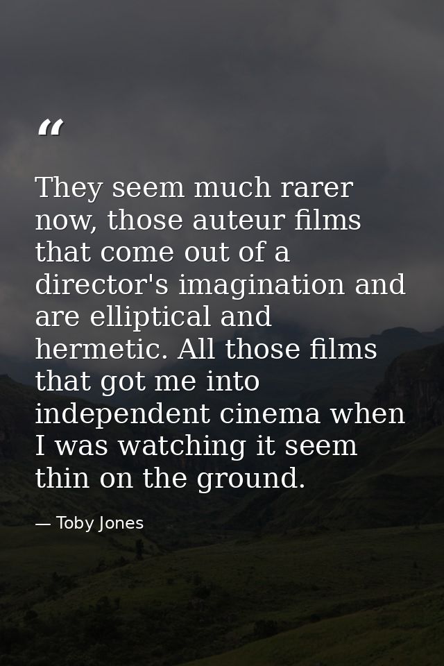 They seem much rarer now, those auteur films that come out of a director's imagination and are elliptical and hermetic.  — Toby Jones
