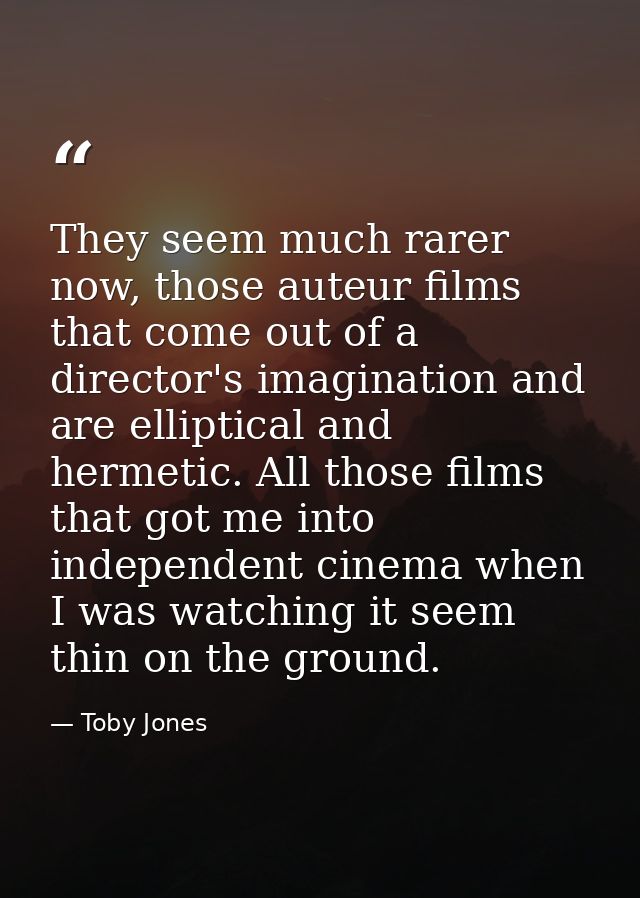 They seem much rarer now, those auteur films that come out of a director's imagination and are elliptical and hermetic.  — Toby Jones