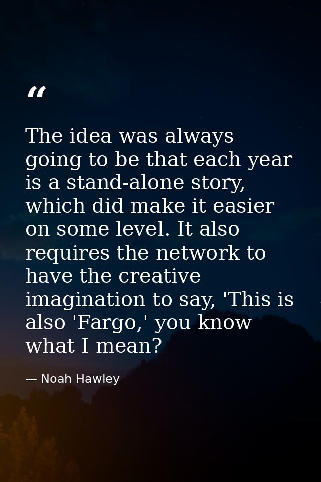 The idea was always going to be that each year is a stand-alone story, which did make it easier on some level. It also r — Noah Hawley