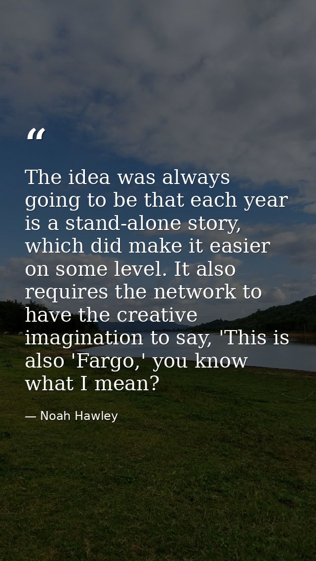 The idea was always going to be that each year is a stand-alone story, which did make it easier on some level. It also r — Noah Hawley