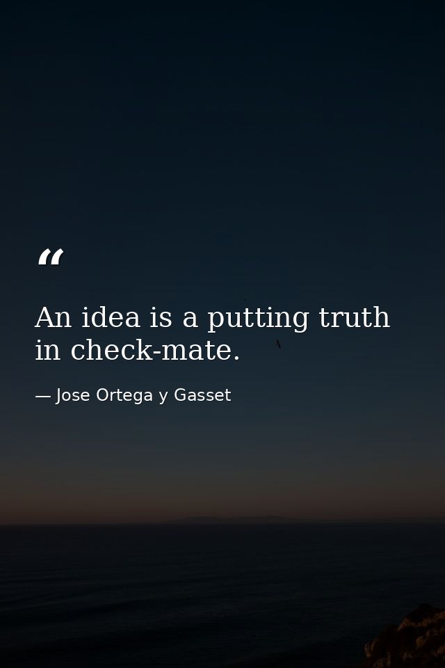 An idea is a putting truth in check-mate. — Jose Ortega y Gasset