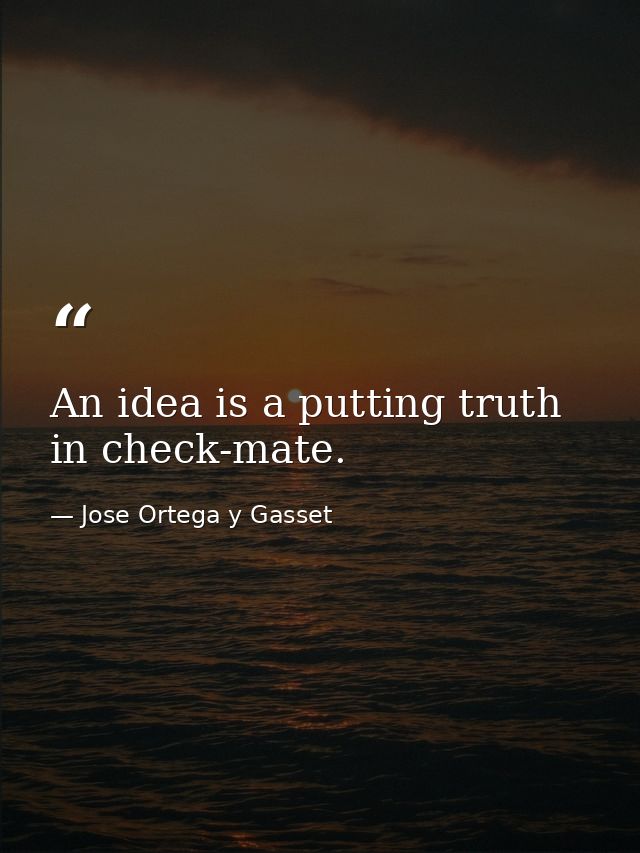 An idea is a putting truth in check-mate. — Jose Ortega y Gasset