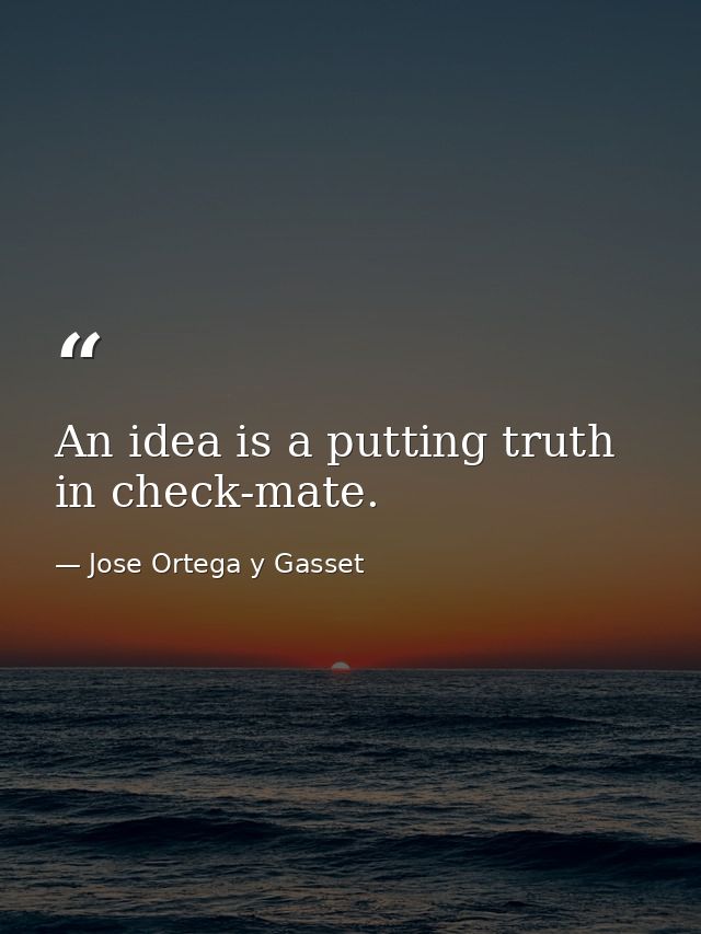 An idea is a putting truth in check-mate. — Jose Ortega y Gasset